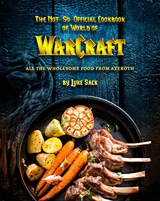 The Notsoofficial Cookbook Of World Of Warcraft All The Wholesome Food From Azeroth Luke Sack Sack