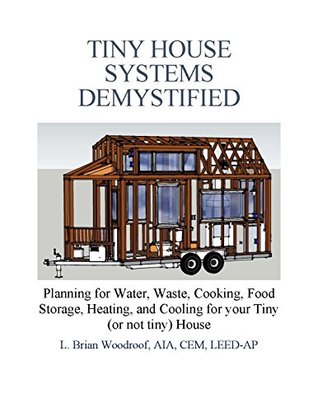 Tiny House Systems Demystified Planning For Water Waste Cooking Food Storage Heating And Cooling For Your Tiny Or Not So Tiny House Larry Brian Woodroof Woodroof