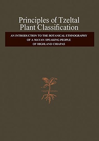 Principles Of Tzeltal Plant Classification An Introduction To The Botanical Ethnography Of A Mayanspeaking People Of Highland Chiapas Brent Berlin Dennis E Breedlove Peter H Raven Berlin