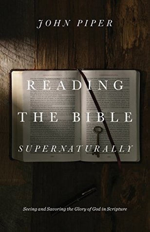 Reading The Bible Supernaturally Seeing And Savoring The Glory Of God In Scripture John Piper Piper