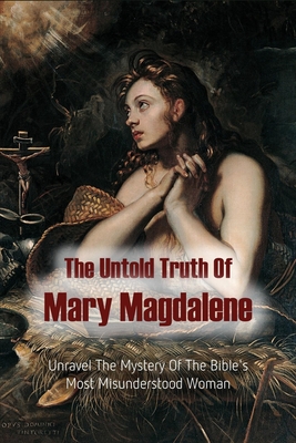 The Untold Truth Of Mary Magdalene Unravel The Mystery Of The Bibles Most Misunderstood Woman Mary Magdalene Real Life Teresia Bristow Bristow