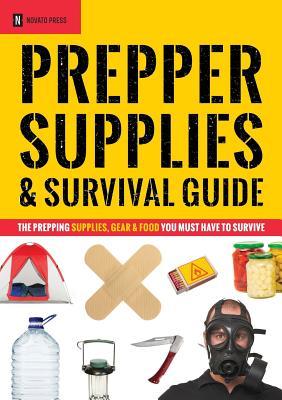 Prepper Supplies Survival Guide The Prepping Supplies Gear Food You Must Have To Survive Novato Press Press