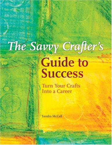 The Savvy Crafters Guide To Success Turn Your Crafts Into A Career Sandra Mccall Mccall