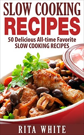 Slow Cooking Recipies 50 Delicious Alltime Favorite Slow Cooking Recipies Rita White White