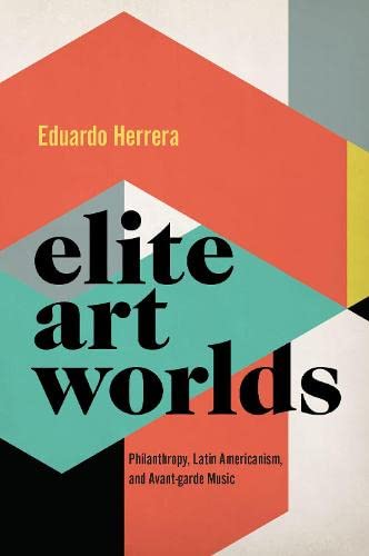 Elite Art Worlds Philanthropy Latin Americanism And Avantgarde Music Eduardo Herrera