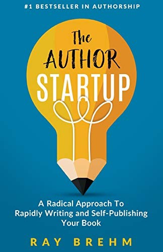 The Author Startup A Radical Approach To Rapidly Writing And Selfpublishing Your Book On Amazon Ray Brehm