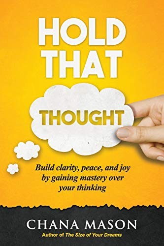 Hold That Thought Build Clarity Peace And Joy By Gaining Mastery Over Your Thinking Chana Mason Mason