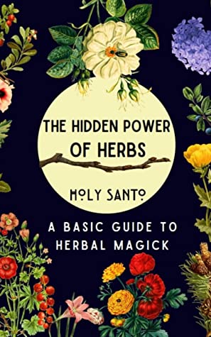 The Hidden Power Of Herbs A Basic Guide To Herbal Magick Holy Santo