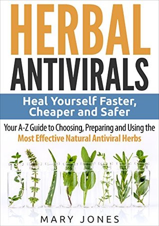 Herbal Antivirals Heal Yourself Faster Cheaper And Safer Your Az Guide To Choosing Preparing And Using The Most Effective Natural Antiviral Herbs Mary Jones Jones