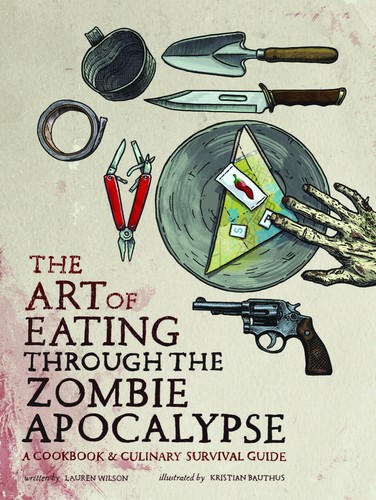 The Art Of Eating Through The Zombie Apocalypse A Cookbook And Culinary Survival Guide Lauren Wilson Kristian Bauthus Wilson