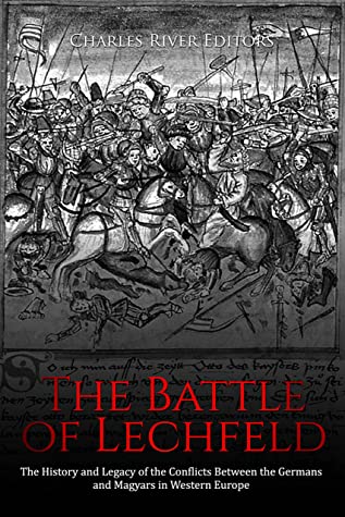 The Battle Of Lechfeld The History And Legacy Of The Conflicts Between The Germans And Magyars In Western Europe Charles River Editors Charles River Editors