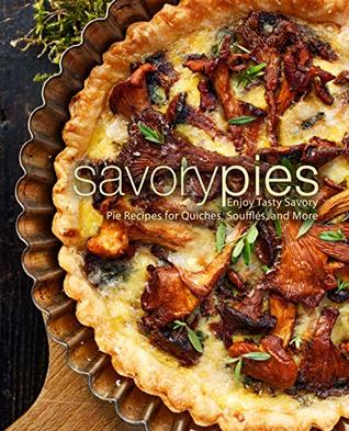 Savory Pies Enjoy Tasty Savory Pie Recipes For Quiches Souffls And More 2nd Edition Press