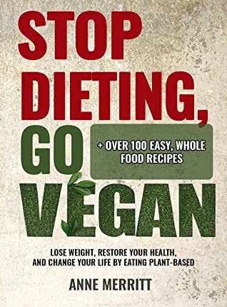 Stop Dieting Go Vegan Lose Weight Restore Your Health And Change Your Life By Eating Plantbased Including Over 100 Easy Whole Food Recipes Anne Merritt Merritt