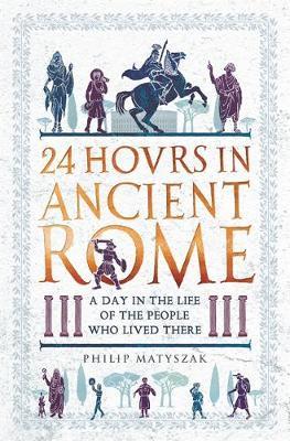 24 Hours In Ancient Rome A Day In The Life Of The People Who Lived There Philip Matyszak Matyszak
