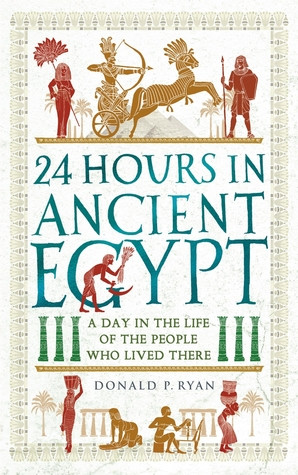 24 Hours In Ancient Egypt A Day In The Life Of The People Who Lived There Donald P Ryan Ryan