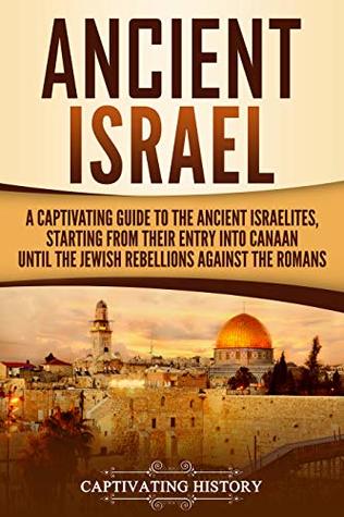 Ancient Israel A Captivating Guide To The Ancient Israelites Starting From Their Entry Into Canaan Until The Jewish Rebellions Against The Romans Captivating History