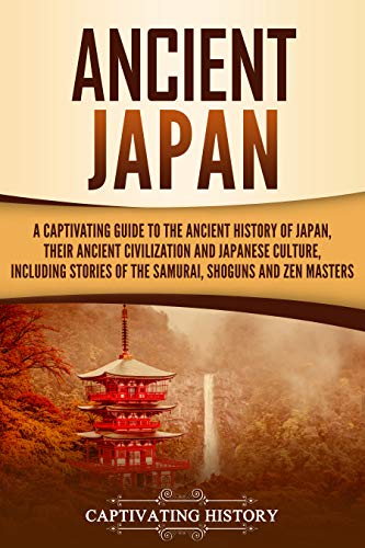 Ancient Japan A Captivating Guide To The Ancient History Of Japan Their Ancient Civilization And Japanese Culture Including Stories Of The Samurai Shguns And Zen Masters Captivating History History