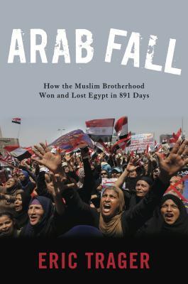 Arab Fall How The Muslim Brotherhood Won And Lost Egypt In 891 Days Eric Trager Trager