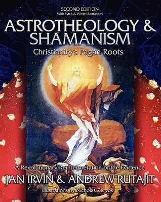 Astrotheology Shamanism Christianitys Pagan Roots A Revolutionary Reinterpretation Of The Evidence Jan Irvin Andrew Rutajit Irvin