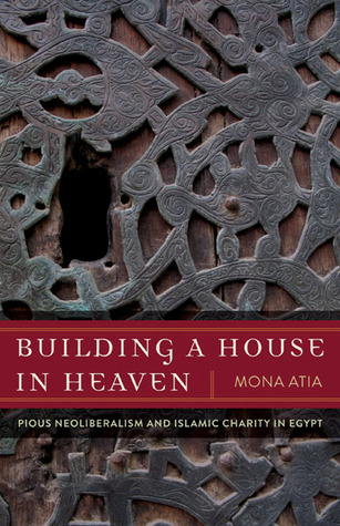 Building A House In Heaven Pious Neoliberalism And Islamic Charity In Egypt Mona Atia Atia