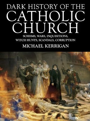 Dark History Of The Catholic Church Schisms Wars Inquisitions Witch Hunts Scandals Corruption Michael Kerrigan Kerrigan