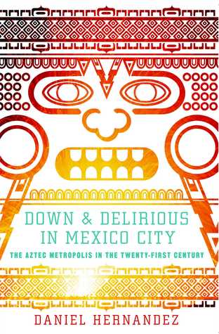 Down And Delirious In Mexico City The Aztec Metropolis In The Twentyfirst Century Daniel Hernandez Hernandez