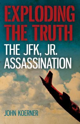 Exploding The Truth The Jfk Jr Assassination John Koerner Koerner