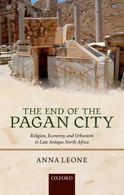 The End Of The Pagan City Religion Economy And Urbanism In Late Antique North Africa Anna Leone