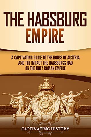 The Habsburg Empire A Captivating Guide To The House Of Austria And The Impact The Habsburgs Had On The Holy Roman Empire Matt Clayton