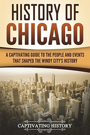 History Of Chicago A Captivating Guide To The People And Events That Shaped The Windy Citys History Captivating History