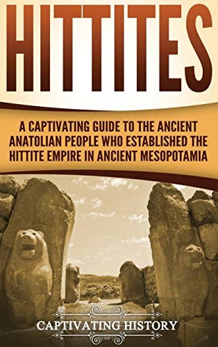 Hittites A Captivating Guide To The Ancient Anatolian People Who Established The Hittite Empire In Ancient Mesopotamia Captivating History History