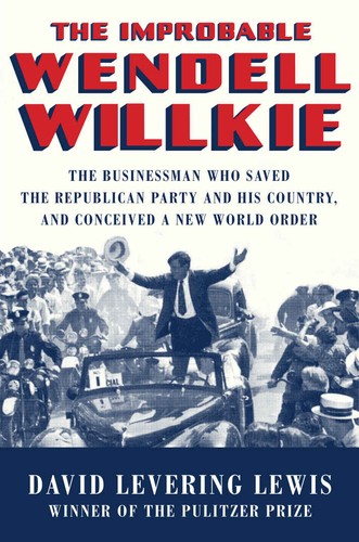 The Improbable Wendell Willkie The Businessman Who Saved The Republican Party And His Country And Conceived A New World Order David Levering Lewis Lewis
