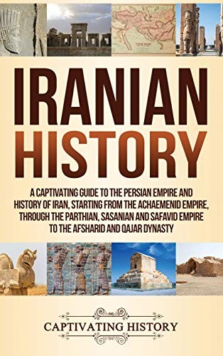 Iranian History A Captivating Guide To The Persian Empire And History Of Iran Starting From The Achaemenid Empire Through The Parthian Sasanian And Safavid Empire To The Afsharid And Qajar Dynasty Captivating History History