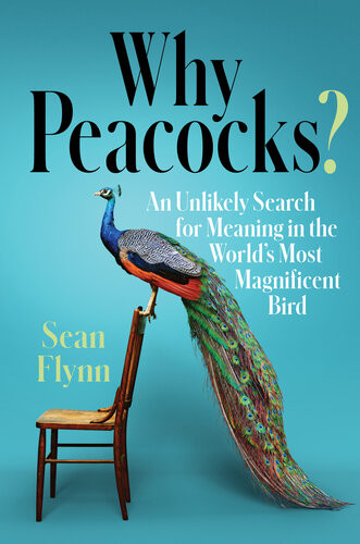 Why Peacocks An Unlikely Search For Meaning In The Worlds Most Magnificent Bird Sean Flynn