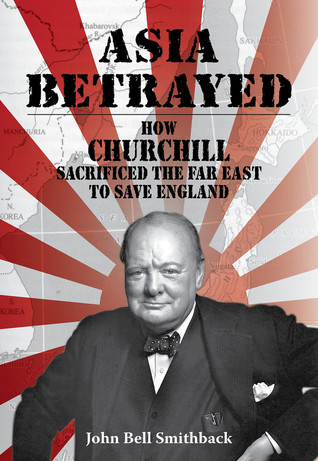 Asia Betrayed How Churchill Sacrificed The Far East To Save England John Bell Smithback