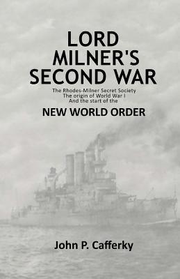 Lord Milners Second War The Rhodesmilner Secret Society The Origin Of World War I And The Start Of The New World Order John P Cafferky Cafferky