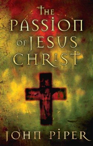 The Passion Of Jesus Christ John Piper Piper John