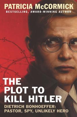 The Plot To Kill Hitler Dietrich Bonhoeffer Pastor Spy Unlikely Hero Patricia Mccormick Mccormick