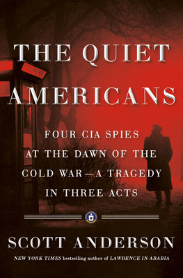 The Quiet Americans Four Cia Spies At The Dawn Of The Cold Wara Tragedy In Three Acts Scott Anderson Anderson