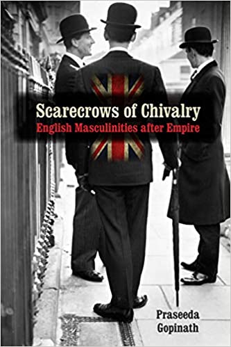 Scarecrows Of Chivalry English Masculinities After Empire Praseeda Gopinath