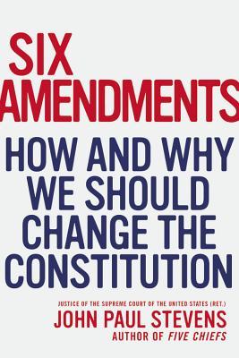 Six Amendments How And Why We Should Change The Constitution John Paul Stevens Stevens
