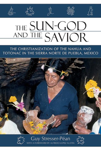 The Sun God And The Savior The Christianization Of The Nahua And Totonac In The Sierra Norte De Puebla Mexico With Dvd Guy Stresserpan Stresserpan