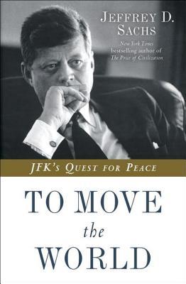 To Move The World Jfks Quest For Peace Jeffrey D Sachs Sachs