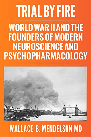 Trial By Fire World War Ii And The Founders Of Modern Neuroscience And Psychopharmacology Wallace B Mendelson Mendelson