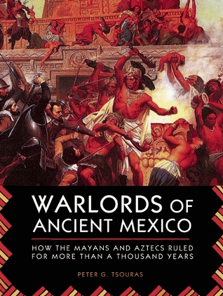 Warlords Of Ancient Mexico How The Mayans And Aztecs Ruled For More Than A Thousand Years Peter G Tsouras Tsouras