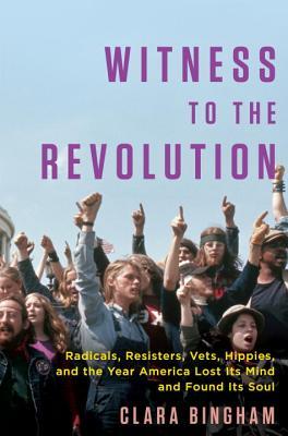 Witness To The Revolution Radicals Resisters Vets Hippies And The Year America Lost Its Mind And Found Its Soul Clara Bingham Bingham
