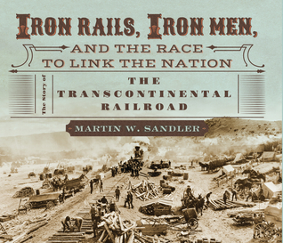Iron Rails Iron Men And The Race To Link The Nation The Story Of The Transcontinental Railroad Martin W Sandler Sandler
