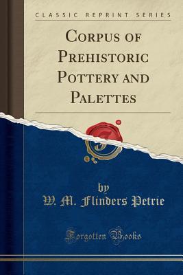 Corpus Of Prehistoric Pottery And Palettes Classic Reprint William Matthew Flinders Petrie Petrie