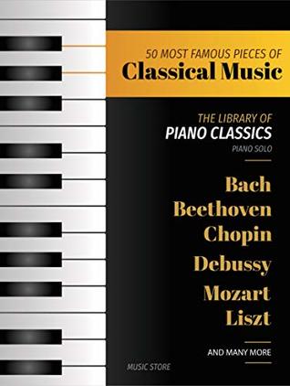 50 Most Famous Pieces Of Classical Music The Library Of Piano Classics Bach Beethoven Bizet Chopin Debussy Liszt Mozart Schubert Strauss And More 1st Edition Music Store