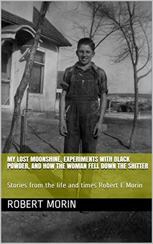 My Lost Moonshine Experiments With Black Powder And How The Woman Fell Down The Shitter Stories From The Life And Times Of Robert E Morin Robert E Morin Morin